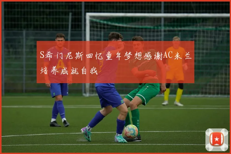 S希门尼斯回忆童年梦想感谢AC米兰培养成就自我