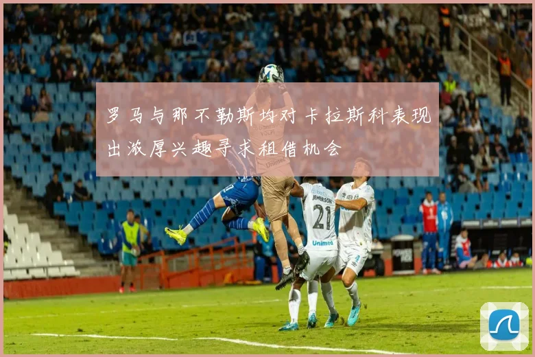 罗马与那不勒斯均对卡拉斯科表现出浓厚兴趣寻求租借机会