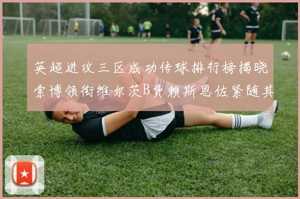 英超进攻三区成功传球排行榜揭晓索博领衔维尔茨B费赖斯恩佐紧随其后