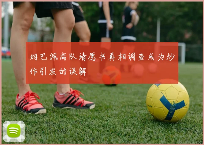 姆巴佩离队请愿书真相调查或为炒作引发的误解
