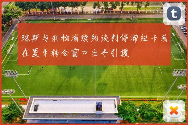 琼斯与利物浦续约谈判停滞纽卡或在夏季转会窗口出手引援