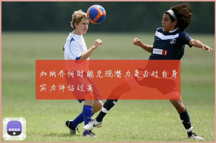 加纳乔何时能兑现潜力是否对自身实力评估过高