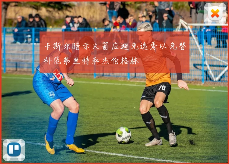 卡斯尔暗示火箭应避免选秀以免替补范弗里特和杰伦格林