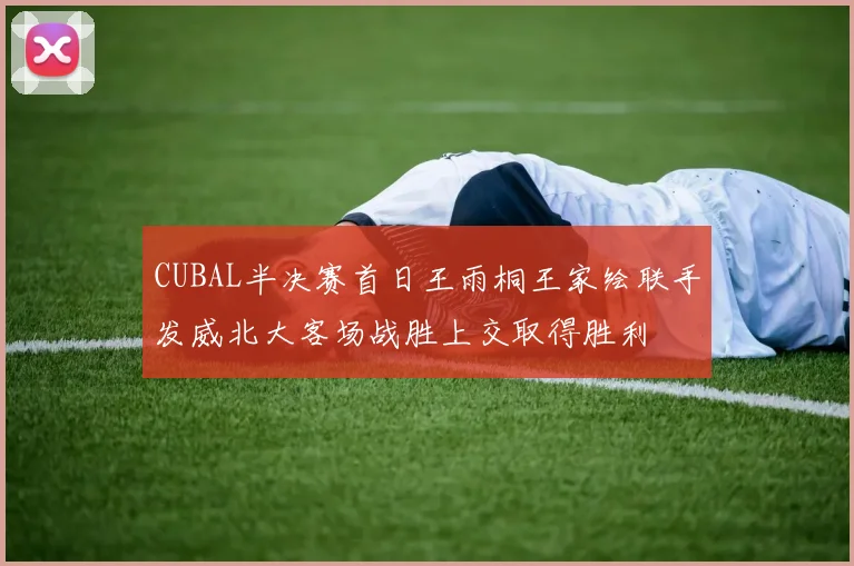 CUBAL半决赛首日王雨桐王家绘联手发威北大客场战胜上交取得胜利