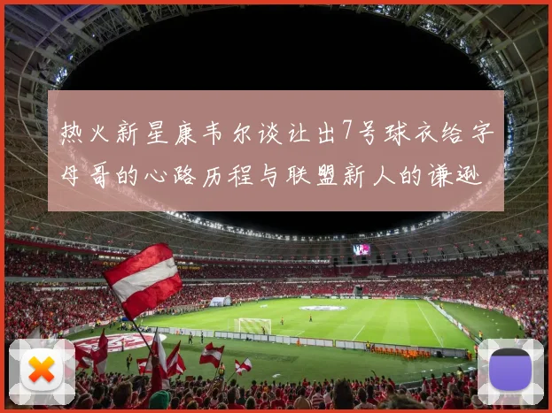 热火新星康韦尔谈让出7号球衣给字母哥的心路历程与联盟新人的谦逊态度