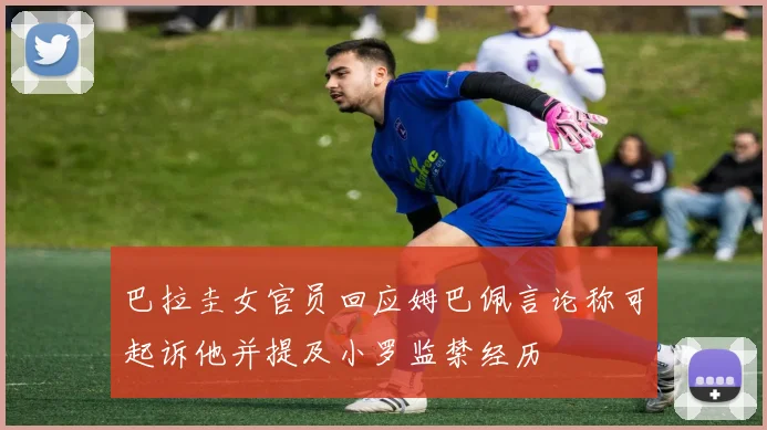 巴拉圭女官员回应姆巴佩言论称可起诉他并提及小罗监禁经历