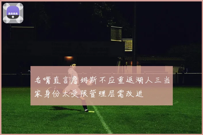 名嘴直言詹姆斯不应重返湖人三当家身份太受限管理层需改进