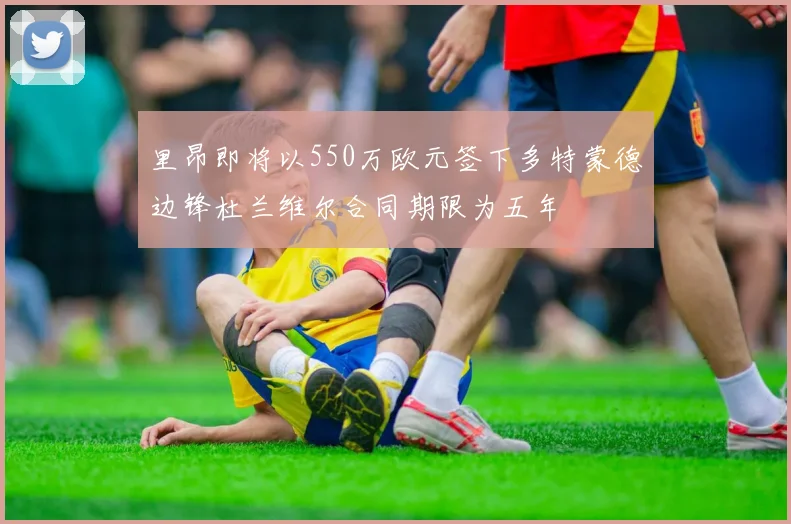 里昂即将以550万欧元签下多特蒙德边锋杜兰维尔合同期限为五年