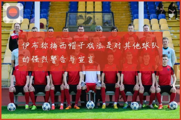 伊布称梅西帽子戏法是对其他球队的强烈警告与宣言