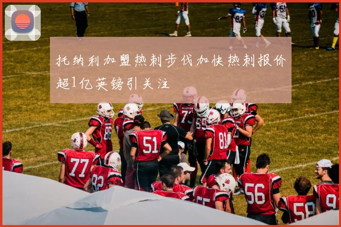 托纳利加盟热刺步伐加快热刺报价超1亿英镑引关注