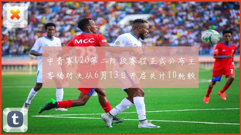中青赛U20第二阶段赛程正式公布主客场对决从6月13日开启共计10轮较量