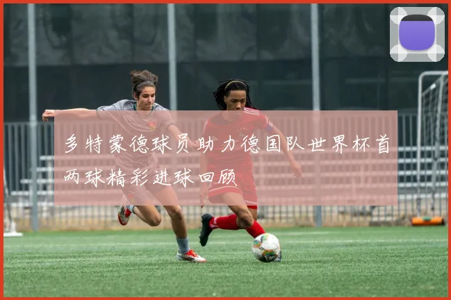 多特蒙德球员助力德国队世界杯首两球精彩进球回顾