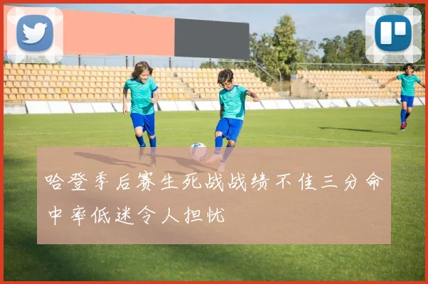 哈登季后赛生死战战绩不佳三分命中率低迷令人担忧