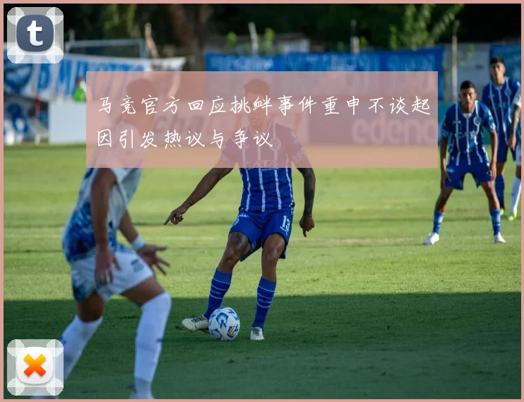 马竞官方回应挑衅事件重申不谈起因引发热议与争议