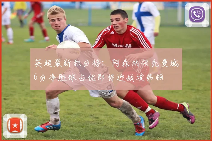 英超最新积分榜：阿森纳领先曼城6分净胜球占优即将迎战埃弗顿