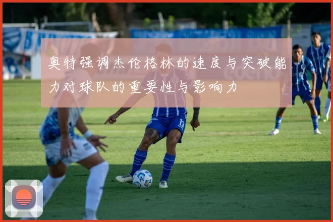 奥特强调杰伦格林的速度与突破能力对球队的重要性与影响力