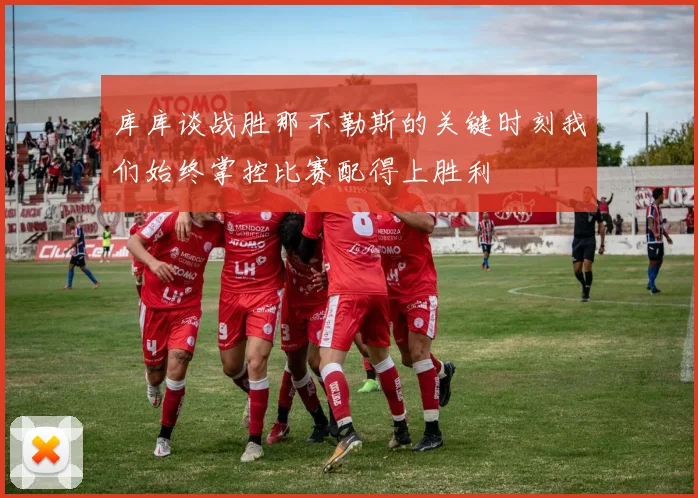 库库谈战胜那不勒斯的关键时刻我们始终掌控比赛配得上胜利