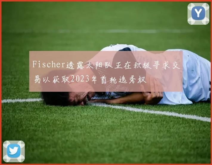 Fischer透露太阳队正在积极寻求交易以获取2023年首轮选秀权