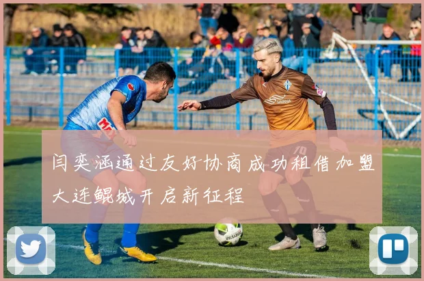 闫奕涵通过友好协商成功租借加盟大连鲲城开启新征程